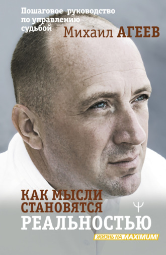 Михаил Агеев. Как мысли становятся реальностью. Пошаговое руководство по управлению судьбой