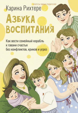 Карина Рихтере. Азбука воспитания. Как вести семейный корабль к гавани счастья без конфликтов, криков и угроз