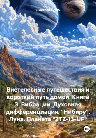 Дмитрий Тимофеевич Туэло. Внетелесные путешествия и короткий путь домой. Книга 3. Вибрации. Духовная дифференциация. «Нибиру». Луна. Планета «2TZ-13-UF»