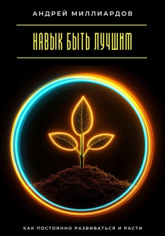 Андрей Миллиардов. Навык быть лучшим. Как постоянно развиваться и расти