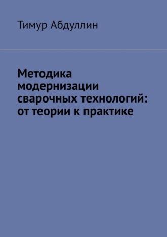 Тимур Зуфарович Абдуллин. Методика модернизации сварочных технологий: от теории к практике