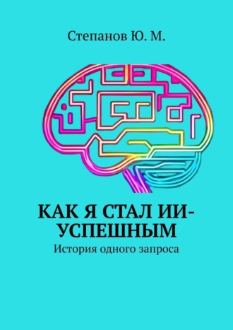 Юрий Михайлович Степанов. Как я стал ИИ-успешным. История одного запроса