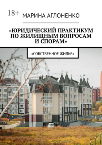 Марина Сергеевна Аглоненко. Юридический практикум по жилищным вопросам и спорам. Собственное жилье