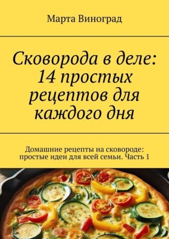 Марта Виноград. Сковорода в деле: 14 простых рецептов для каждого дня. Домашние рецепты на сковороде: простые идеи для всей семьи. Часть 1