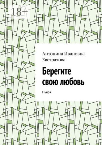 Антонина Ивановна Евстратова. Берегите свою любовь. Пьеса