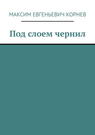 Максим Евгеньевич Корнев. Под слоем чернил