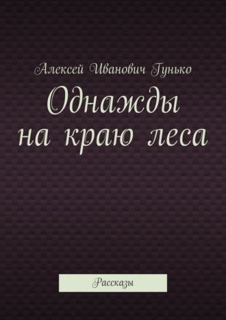 Алексей Иванович Гунько. Однажды на краю леса. Рассказы