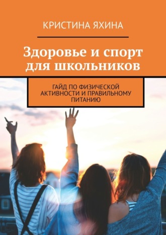 Кристина Яхина. Здоровье и спорт для школьников. Гайд по физической активности и правильному питанию