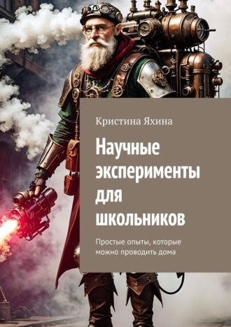 Кристина Яхина. Научные эксперименты для школьников. Простые опыты, которые можно проводить дома