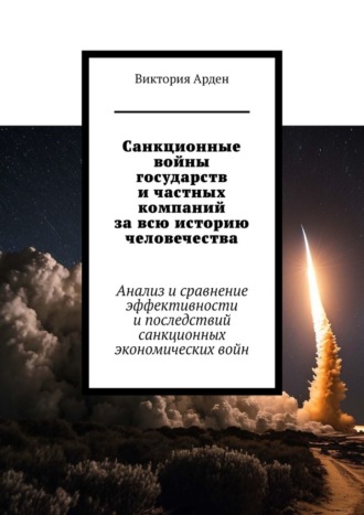 Виктория Арден. Санкционные войны государств и частных компаний за всю историю человечества. Анализ и сравнение эффективности и последствий санкционных экономических войн
