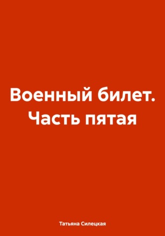 Татьяна Александровна Силецкая. Военный билет. Часть пятая