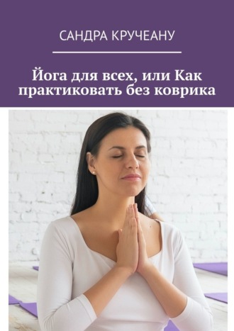 Сандра Кручеану. Йога для всех, или Как практиковать без коврика