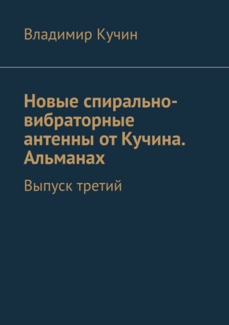 Владимир Кучин. Новые спирально-вибраторные антенны от Кучина. Альманах. Выпуск третий