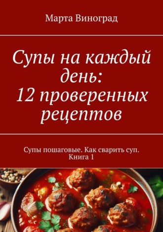 Марта Виноград. Супы на каждый день: 12 проверенных рецептов. Супы пошаговые. Как сварить суп. Книга 1