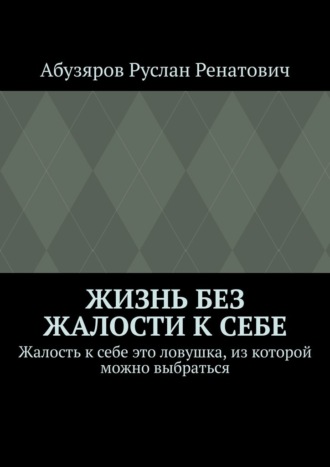 Руслан Ренатович Абузяров. Жизнь без жалости к себе. Жалость к себе это ловушка, из которой можно выбраться