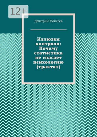 Дмитрий Викторович Моисеев. Иллюзия контроля: Почему статистика не спасает психологию (трактат)