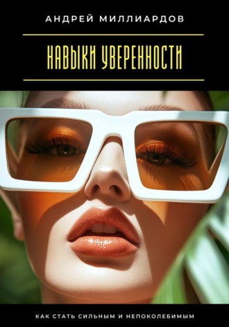 Андрей Миллиардов. Навыки уверенности. Как стать сильным и непоколебимым