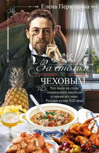 Елена Первушина. За столом с Чеховым. Что было на столе гениального писателя и героев его книг. Русская кухня XIX века