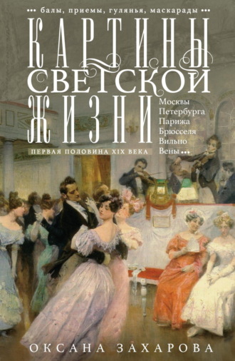 Оксана Захарова. Картины светской жизни Москвы, Петербурга, Парижа, Брюсселя, Вильно, Вены. Первая половина XIX века. Балы, приемы, гулянья, маскарады