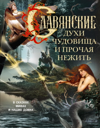 . Славянские духи, чудовища и прочая нежить. В сказках, мифах и наших домах…