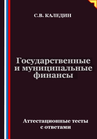Государственные и муниципальные финансы. Аттестационные тесты с ответами. Сергей Каледин