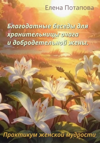 Елена Потапова. Благодатные беседы для хранительницы очага. Практикум-книга женской мудрости