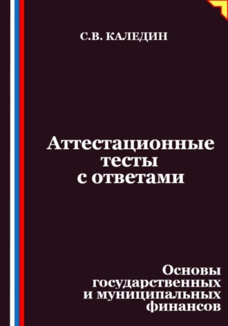 Сергей Каледин. Аттестационные тесты с ответами. Основы государственных и муниципальных финансов