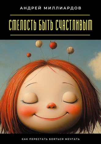Андрей Миллиардов. Смелость быть счастливым. Как перестать бояться мечтать