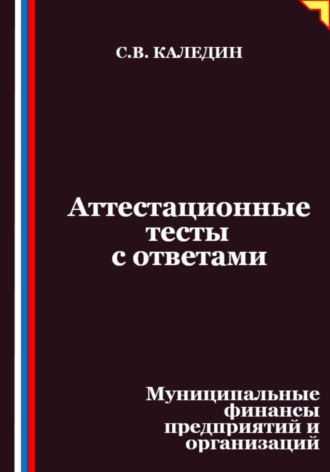 Сергей Каледин. Аттестационные тесты с ответами. Муниципальные финансы предприятий и организаций