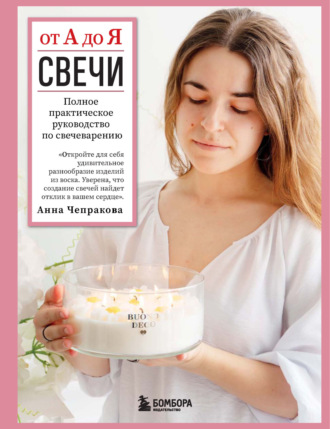 Анна Чепракова. Свечи от А до Я. Полное практическое руководство по свечеварению