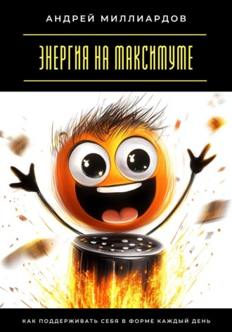 Андрей Миллиардов. Энергия на максимуме. Как поддерживать себя в форме каждый день