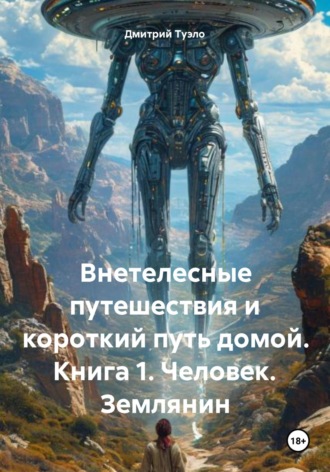 Дмитрий Тимофеевич Туэло. Внетелесные путешествия и короткий путь домой. Книга 1. Человек. Землянин