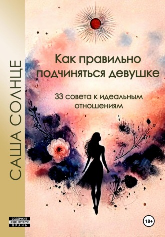 Саша Солнце. Как правильно подчиняться девушке. 33 совета к идеальным отношениям