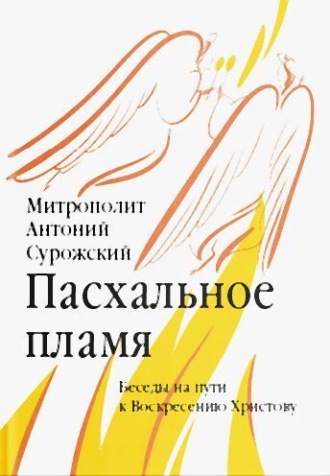 митрополит Антоний Сурожский. Пасхальное пламя. Беседы на пути к Воскресению Христову