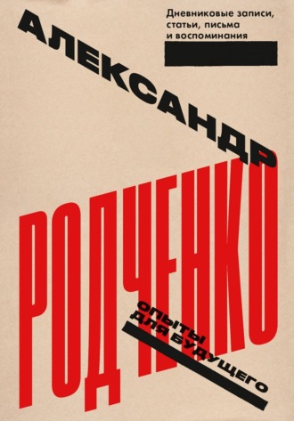 Александр Родченко. Опыты для будущего: дневниковые записи, статьи, письма и воспоминания