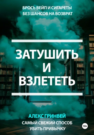Alex Grynvei. Затушить и Взлететь: Самый Свежий Способ Убить Привычку