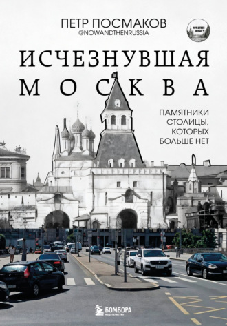 Петр Посмаков. Исчезнувшая Москва. Памятники столицы, которых больше нет