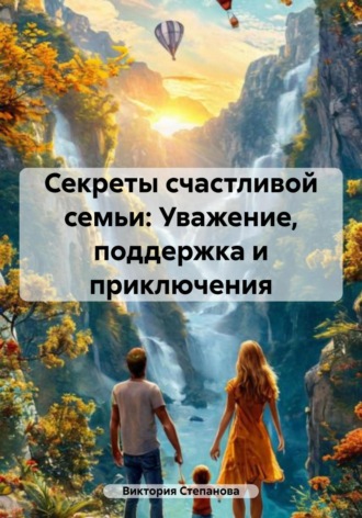 Виктория Александровна Степанова. Секреты счастливой семьи: Уважение, поддержка и приключения