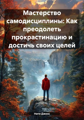 Мастерство самодисциплины: Как преодолеть прокрастинацию и достичь своих целей. Нати Джонс