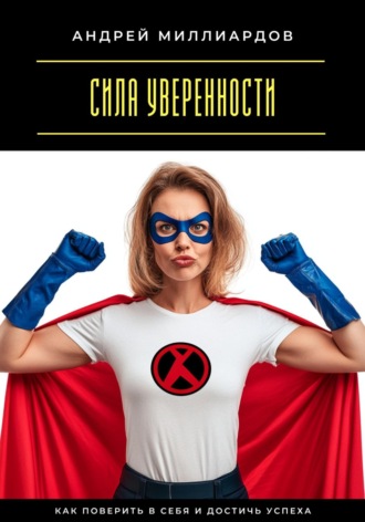 Андрей Миллиардов. Сила уверенности. Как поверить в себя и достичь успеха