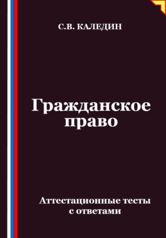 Гражданское право. Аттестационные тесты с ответами. Сергей Каледин