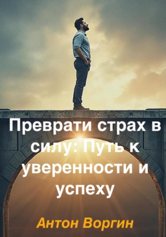 Антон Воргин. Преврати страх в силу: Путь к уверенности и успеху