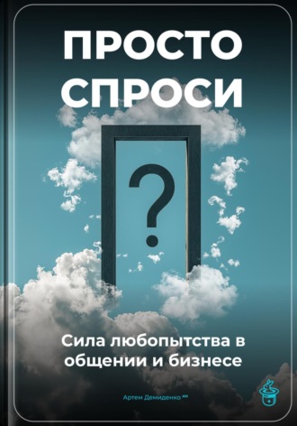 Артем Демиденко. Просто спроси: Сила любопытства в общении и бизнесе