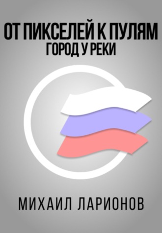 Михаил Ларионов. От пикселей к пулям. Город у реки