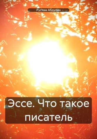 Рустам Абдулин. Эссе. Что такое писатель