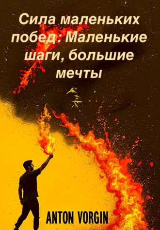 Антон Воргин. Сила маленьких побед: Маленькие шаги, большие мечты