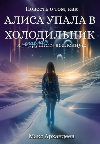Макс Архандеев. Повесть о том, как Алиса упала в холодильник и р̶а̶з̶р̶у̶ш̶и̶л̶а спасла вселенную