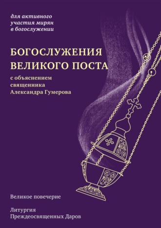 Религиозные тексты. Богослужения Великого поста. Великое повечерие и литургия Преждеосвященных Даров с объяснением священника Александра Гумерова