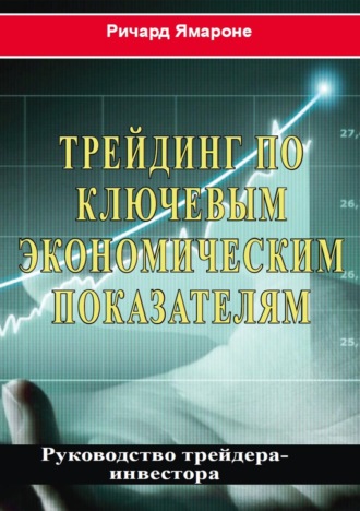 Трейдинг по ключевым экономическим показателям. Руководство трейдера-инвестора. Ричард Ямароне