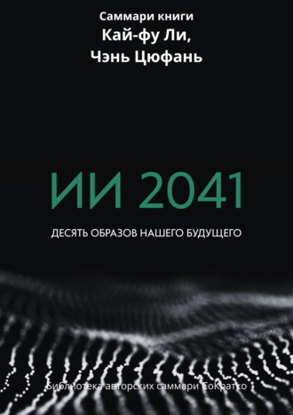 Ксения Сидоркина. Саммари книги Кай-Фу Ли, Чэнь Цуфань «ИИ 2041. Десять образов нашего будущего»